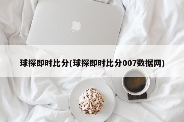 球探即时比分(球探即时比分007数据网)