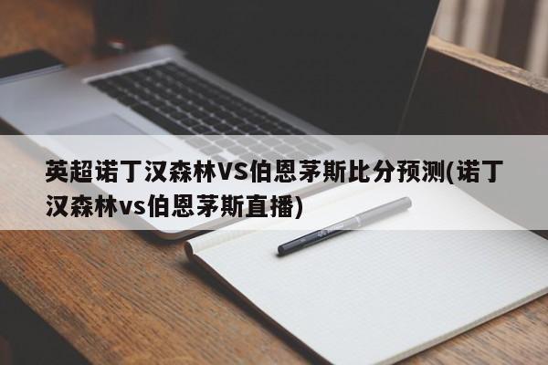 英超诺丁汉森林VS伯恩茅斯比分预测(诺丁汉森林vs伯恩茅斯直播)