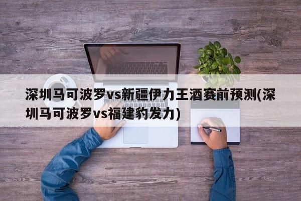 深圳马可波罗vs新疆伊力王酒赛前预测(深圳马可波罗vs福建豹发力)