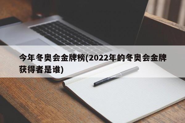 今年冬奥会金牌榜(2022年的冬奥会金牌获得者是谁)