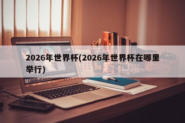 2026年世界杯(2026年世界杯在哪里举行)