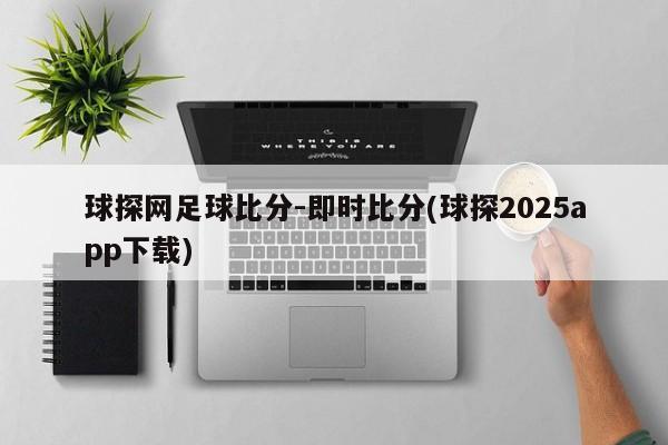 球探网足球比分-即时比分(球探2025app下载)