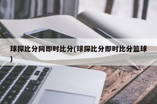 球探比分网即时比分(球探比分即时比分篮球)