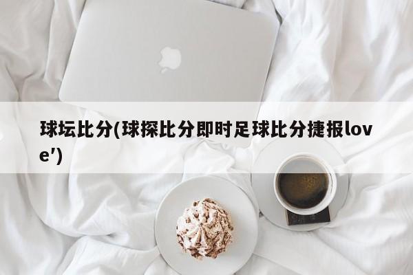 球坛比分(球探比分即时足球比分捷报love′)
