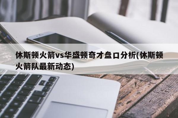 休斯顿火箭vs华盛顿奇才盘口分析(休斯顿火箭队最新动态)