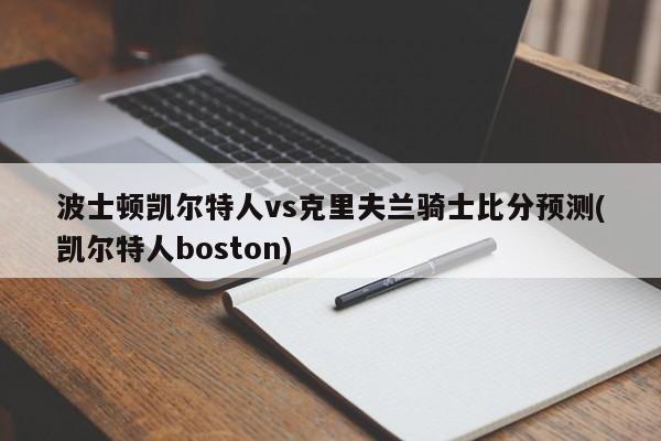 波士顿凯尔特人vs克里夫兰骑士比分预测(凯尔特人boston)