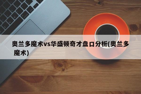 奥兰多魔术vs华盛顿奇才盘口分析(奥兰多 魔术)