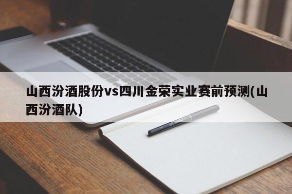 山西汾酒股份vs四川金荣实业赛前预测(山西汾酒队)