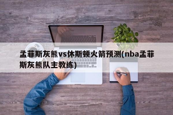 孟菲斯灰熊vs休斯顿火箭预测(nba孟菲斯灰熊队主教练)