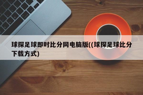 球探足球即时比分网电脑版((球探足球比分下载方式)