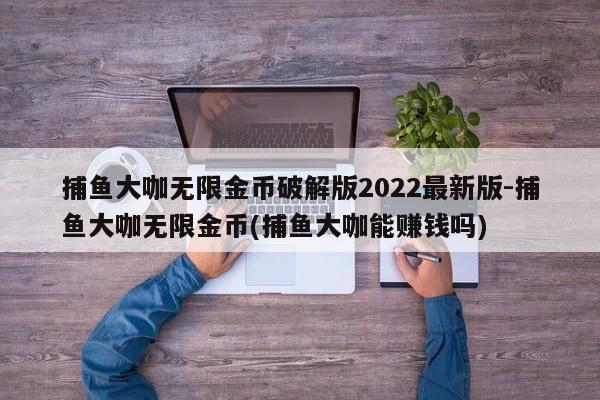 捕鱼大咖无限金币破解版2022最新版-捕鱼大咖无限金币(捕鱼大咖能赚钱吗)