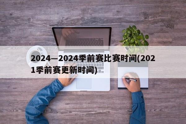 2024―2024季前赛比赛时间(2021季前赛更新时间)