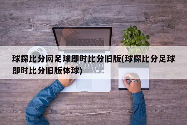 球探比分网足球即时比分旧版(球探比分足球即时比分旧版体球)
