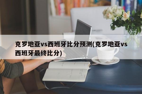 克罗地亚vs西班牙比分预测(克罗地亚vs西班牙最终比分)
