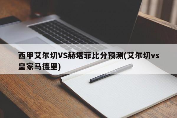 西甲艾尔切VS赫塔菲比分预测(艾尔切vs皇家马德里)