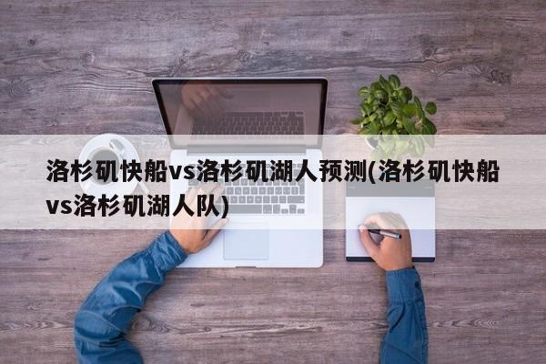 洛杉矶快船vs洛杉矶湖人预测(洛杉矶快船vs洛杉矶湖人队)