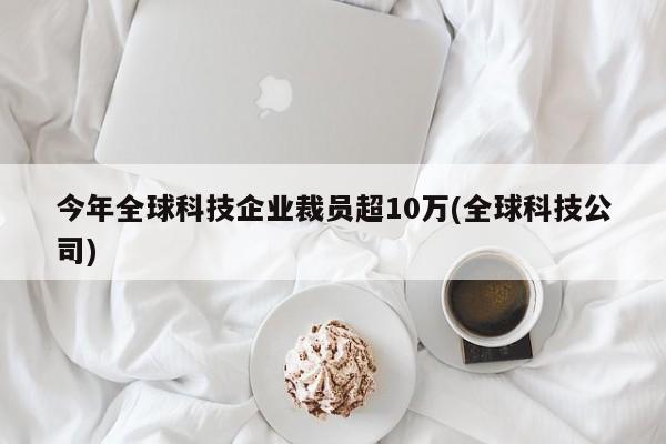 今年全球科技企业裁员超10万(全球科技公司)