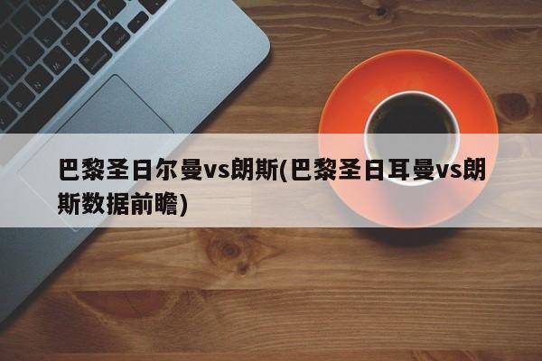 巴黎圣日尔曼vs朗斯(巴黎圣日耳曼vs朗斯数据前瞻)