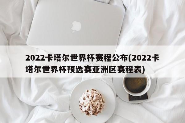 2022卡塔尔世界杯赛程公布(2022卡塔尔世界杯预选赛亚洲区赛程表)