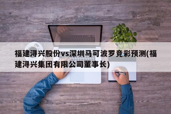 福建浔兴股份vs深圳马可波罗竞彩预测(福建浔兴集团有限公司董事长)