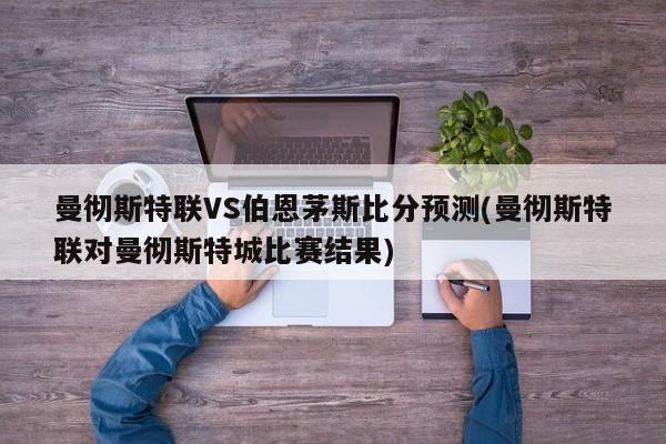 曼彻斯特联VS伯恩茅斯比分预测(曼彻斯特联对曼彻斯特城比赛结果)