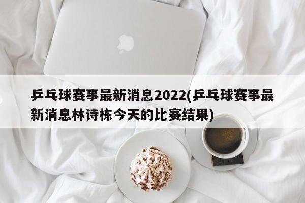 乒乓球赛事最新消息2022(乒乓球赛事最新消息林诗栋今天的比赛结果)
