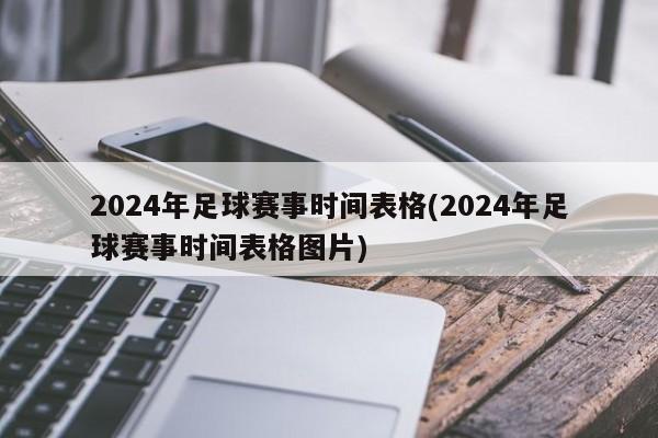 2024年足球赛事时间表格(2024年足球赛事时间表格图片)