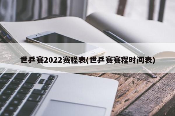 世乒赛2022赛程表(世乒赛赛程时间表)