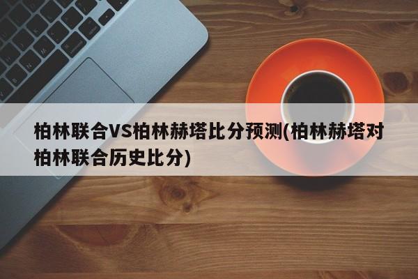 柏林联合VS柏林赫塔比分预测(柏林赫塔对柏林联合历史比分)