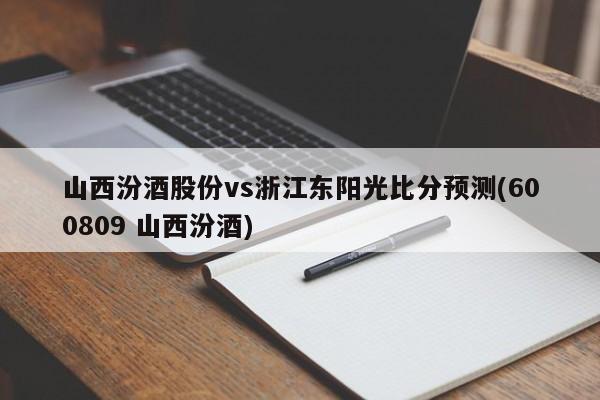 山西汾酒股份vs浙江东阳光比分预测(600809 山西汾酒)