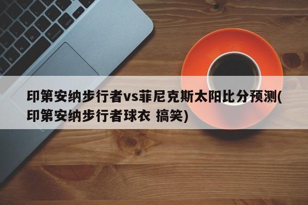 印第安纳步行者vs菲尼克斯太阳比分预测(印第安纳步行者球衣 搞笑)