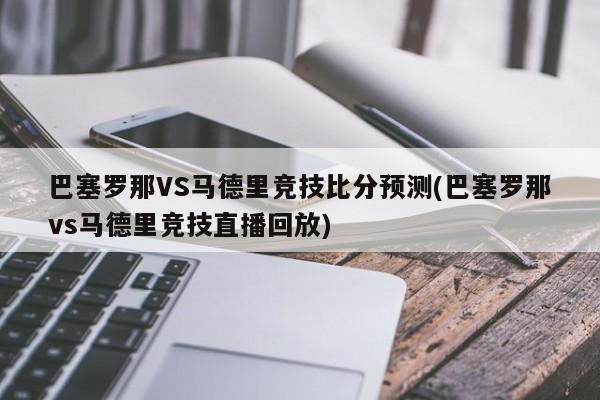 巴塞罗那VS马德里竞技比分预测(巴塞罗那vs马德里竞技直播回放)