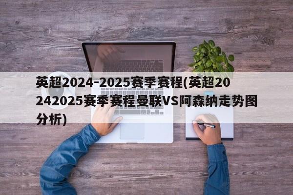 英超2024-2025赛季赛程(英超20242025赛季赛程曼联VS阿森纳走势图分析)