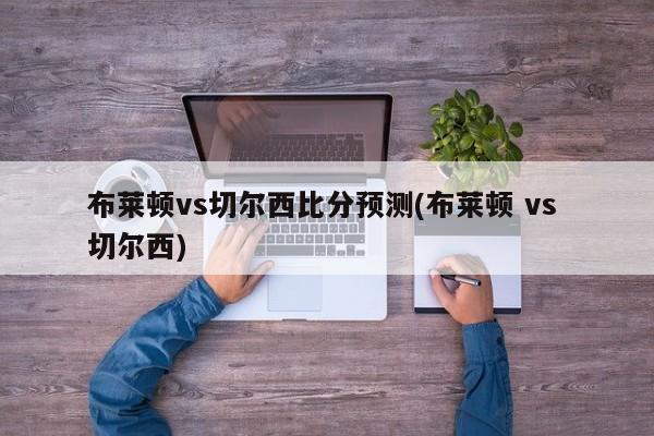 布莱顿vs切尔西比分预测(布莱顿 vs 切尔西)