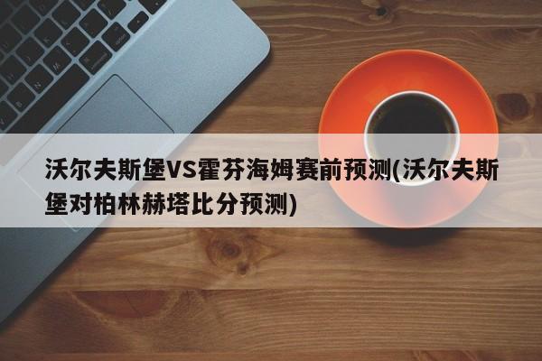 沃尔夫斯堡VS霍芬海姆赛前预测(沃尔夫斯堡对柏林赫塔比分预测)