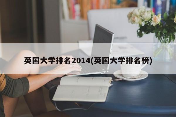 英国大学排名2014(英国大学排名榜)
