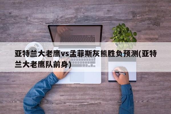 亚特兰大老鹰vs孟菲斯灰熊胜负预测(亚特兰大老鹰队前身)