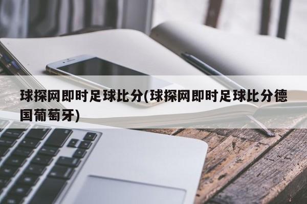 球探网即时足球比分(球探网即时足球比分德国葡萄牙)
