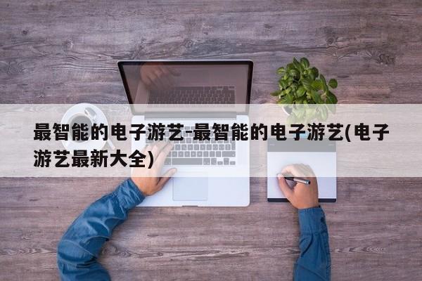 最智能的电子游艺-最智能的电子游艺(电子游艺最新大全)