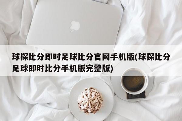 球探比分即时足球比分官网手机版(球探比分足球即时比分手机版完整版)