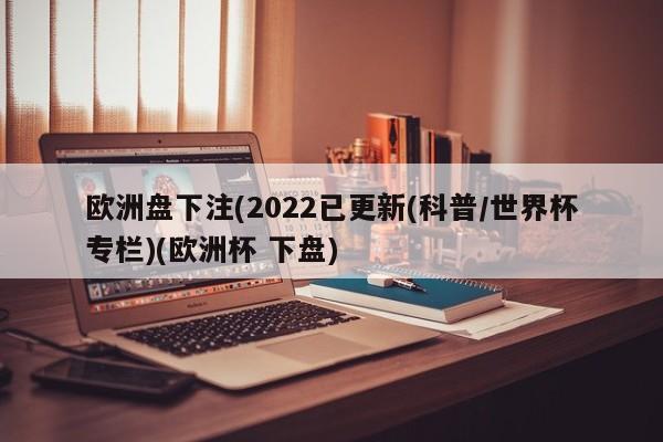 欧洲盘下注(2022已更新(科普/世界杯专栏)(欧洲杯 下盘)