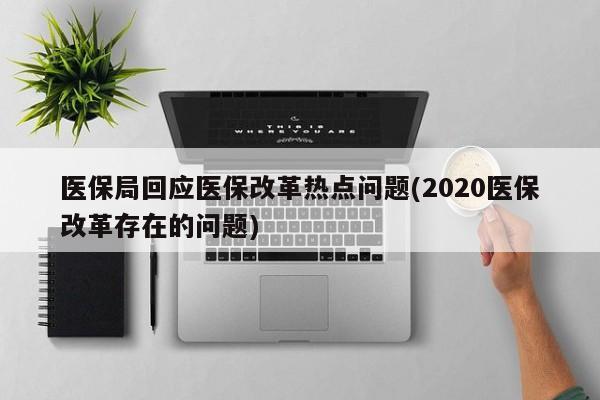 医保局回应医保改革热点问题(2020医保改革存在的问题)