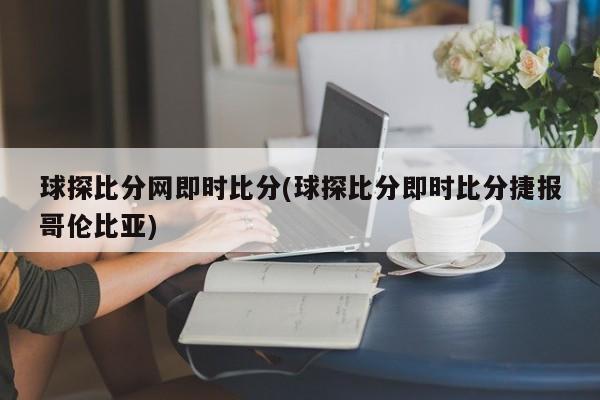 球探比分网即时比分(球探比分即时比分捷报哥伦比亚)