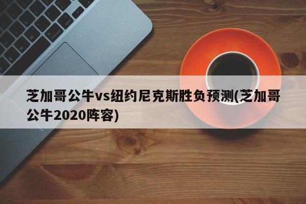 芝加哥公牛vs纽约尼克斯胜负预测(芝加哥公牛2020阵容)