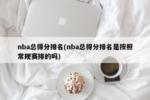 nba总得分排名(nba总得分排名是按照常规赛排的吗)