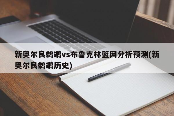 新奥尔良鹈鹕vs布鲁克林篮网分析预测(新奥尔良鹈鹕历史)