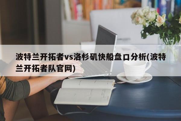 波特兰开拓者vs洛杉矶快船盘口分析(波特兰开拓者队官网)