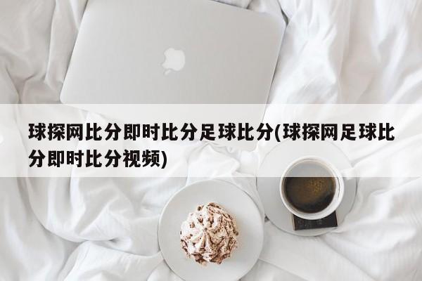 球探网比分即时比分足球比分(球探网足球比分即时比分视频)