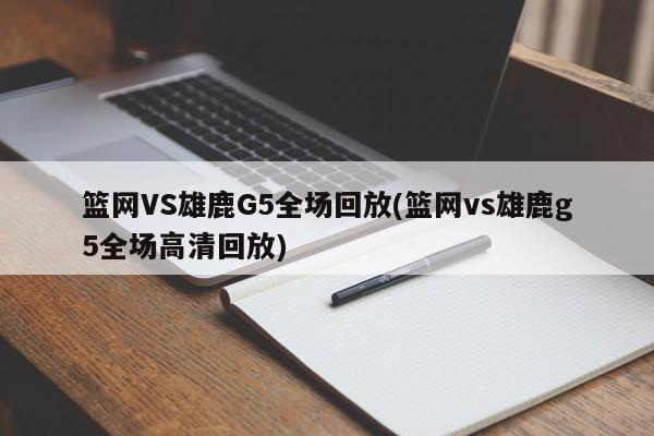篮网VS雄鹿G5全场回放(篮网vs雄鹿g5全场高清回放)