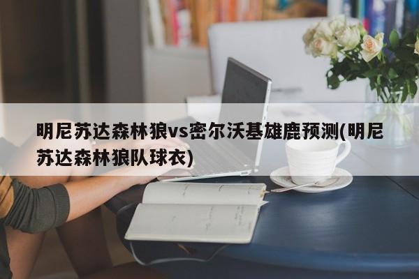 明尼苏达森林狼vs密尔沃基雄鹿预测(明尼苏达森林狼队球衣)